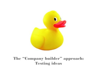 The “Company builder” approach:
Testing ideas
 