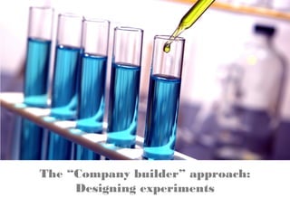 The “Company builder” approach:
Designing experiments
 
