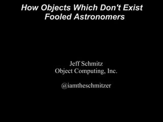 How Objects Which Don't Exist Fooled Astronomers Jeff Schmitz Object Computing, Inc. @iamtheschmitzer 