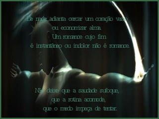 De nada adianta cercar um coração vazio  ou economizar alma.  Um romance cujo fim é instantâneo ou indolor não é romance. Não deixe que a saudade sufoque,  que a rotina acomode, que o medo impeça de tentar. 