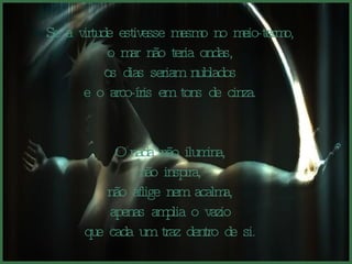 Se a virtude estivesse mesmo no meio-termo,  o mar não teria ondas,  os dias seriam nublados  e o arco-íris em tons de cinza.  O nada não ilumina,  não inspira,  não aflige nem acalma,  apenas amplia o vazio  que cada um traz dentro de si.  