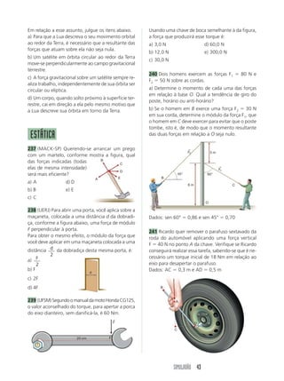 Considere o choque entre as esferas perfeitamente 
elástico. O número n de esferas de massa m que se 
moverão é: 
a) um b) dois c) três d) quatro 
216 (Vunesp-SP) A figura mostra o gráfico das velo-cidades 
de dois carrinhos que se movem sem atrito 
sobre um mesmo par de trilhos horizontais e 
retilíneos. Em torno do instante 3 segundos, os car-rinhos 
carrinho 1 
40 SIMULADÃO 
colidem. 
4 
3 
2 
carrinho 2 
Se as massas dos carrinhos 1 e 2 são, respectiva-mente, 
m1 e m2, então: 
a) m1  3m2 d) 3m1  7m2 
b) 3m1  m2 e) 5m1  3m2 
c) 3m1  5m2 
217 (UFRJ) Uma esfera de massa igual a 100 g está 
sobre uma superfície horizontal sem atrito, e pren-de- 
se à extremidade de uma mola de massa despre-zível 
e constante elástica igual a 9 N/m. A outra ex-tremidade 
da mola está presa a um suporte fixo, 
conforme mostra a figura (no alto, à direita). Inicial-mente 
a esfera encontra-se em repouso e a mola 
nos seu comprimento natural. A esfera é então atin-gida 
por um pêndulo de mesma massa que cai de 
uma altura igual a 0,5 m. Suponha a colisão elástica 
e g  10 m/s2. 
Calcule: 
a) as velocidades da esfera e do pêndulo imediata-mente 
após a colisão 
b) a compressão máxima da mola 
218 (UERJ) Um certo núcleo atômico N, inicialmen-te 
em repouso, sofre uma desintegração radioativa, 
fragmentando-se em três partículas, cujos momen-tos 
→ 
, P 2 
lineares são: P 1 
→ 
e P 3 
→ 
. A figura abaixo mostra 
os vetores que representam os momentos lineares 
→ 
das partículas 1 e 2, P e P 1 
2 
→ 
, imediatamente após a 
desintegração. 
O vetor que melhor 
representa o momento 
linear da partícula 3, P 3 
→ 
, é: 
← 
a) b) c) d) 
← 
219 (Fuvest-SP) Dois caixotes de mesma altura e 
mesma massa, A e B, podem movimentar-se sobre 
uma superfície plana sem atrito. Estando inicialmente 
A parado próximo a uma parede, o caixote B aproxi-ma- 
se perpendicularmente à parede com velocida-de 
V0, provocando uma sucessão de colisões elásti-cas 
no plano da figura. 
Após todas as colisões, é possível afirmar que os 
módulos das velocidades dos dois blocos serão apro-ximadamente: 
a) VA  V0 e VB  0 
b) VA  
V0 
2 
e VB  2V0 
c) VA  0 e VB  2V0 
d) VA  
V0 
2 
e VB  
V0 
2 
e) VA  0 e VB  V0 
220 (UFSE) Na figura, que representa esquematica-mente 
o movimento de um planeta em torno do 
Sol, a velocidade do planeta é maior em: 
a) A 
b) B 
c) C 
d) D 
e) E 
0 
t (s) 
v (m/s) 
1 2 3 4 5 6 
1 
1 
2 
carrinho 2 
carrinho 1 
M M 0,5 m 
N 
P2 
P1 
A B 
V0 
g 
parede 
E 
D 
C 
B 
A 
 