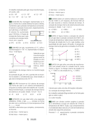3 
2 
4 
PT 
SIMULADÃO 67 
Sabendo que o calor latente de fusão do gelo vale 
3,36  105 J/kg e considerando g  10 m/s2, calcule 
a fração da massa do bloco de gelo que se funde. 
392 (UFU-MG) A figura a esquematiza uma repeti-ção 
das famosas experiências de Joule (1818-1889). 
Um corpo de 2 kg de massa, conectado a um calorí-metro 
contendo 400 g de água a uma temperatura 
inicial de 298 K, cai de uma altura de 5 m. Este pro-cedimento 
foi repetido n vezes, até que a temperatu-ra 
do conjunto água mais calorímetro atingisse 
298,4 K, conforme mostra a figura b. Considere que 
apenas 60% da ener-gia 
mecânica total li-berada 
nas n quedas 
do corpo é utilizada 
para aquecer o con-junto 
(calorímetro 
mais água) e adote 
g  10 m/s2. 
394 Uma mudança do estado A para o estado B cha-ma- 
se: 
a) ebulição d) vaporização 
b) fusão e) solidificação 
c) sublimação 
395 (UFLA-MG) É mostrado o diagrama de fa-ses 
de uma substância hipotética, apresentando 
pontos com numeração de 1 a 5. 
água calorímetro 
a) Calcule a capacidade térmica do calorímetro, 
em J/°C. 
b) Determine n. 
(UFPA) Esta explicação se refere aos exercícios 79 e 
80. A figura representa o diagrama de fase de uma 
substância simples. 
5 
1 
Assinale a alternativa correta de acordo com a con-dição 
que representa cada número: 
a) 1: fase de vapor; 2: fase sólida; 3: ponto crítico; 
4: equilíbrio sólido-líquido; 5: ponto triplo 
b) 1: fase de vapor; 2: equilíbrio líquido-vapor; 3: pon-to 
triplo; 4: equilíbrio sólido-vapor; 5: ponto crítico 
c) 1: fase líquida; 2: fase sólida; 3: equilíbrio sólido-vapor; 
4: equilíbrio sólido-líquido; 5: fase de vapor 
d) 1: fase de vapor; 2: equilíbrio sólido-vapor; 3: equi-líbrio 
líquido-vapor; 4: fase líquida; 5: ponto triplo 
e) 1: fase de vapor; 2: equilíbrio sólido-vapor; 3: pon-to 
triplo; 4: equilíbrio sólido-líquido; 5: ponto crítico 
396 (F.M.ABC-SP) O gráfico representa o diagrama 
de fases do “gelo seco”. PT e PC representam, res-pectivamente, 
ponto triplo e ponto crítico da subs-tância. 
Analise este diagrama e assinale a alternati-va 
correta. 
A B 
ponto crítico 
ponto tríplice 
393 Se a substância simples for expandida isotermi-camente 
a partir do estado B, ela poderá sofrer: 
a) fusão d) sublimação 
b) liquefação e) vaporização 
c) solidificação 
73 PC 
5,1 
1 
a) Acima de 31 °C, a substância apresenta-se no 
estado de vapor. 
b) É possível liquefazer o gás apenas aumentando a 
temperatura de 56,6 °C para 31 °C. 
figura a 
figura b 
h  5 m 
T (K) 
Q (Joule) 
298,4 
298,0 
0 320 640 
p 
0 t 
p (atm) 
0  