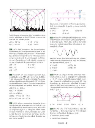 SIMULADÃO 79 
a) Calcule a que distância desse espelho retrovisor 
estará a imagem do carro que vem atrás. 
b) Especifique se tal imagem será real ou virtual. Jus-tifique. 
c) Especifique se tal imagem será direita ou inverti-da. 
Justifique. 
d) Especifique se tal imagem será maior ou menor 
que o objeto. Justifique. 
e) Do ponto de vista da Física, indique a razão pela 
qual a indústria automobilística opta por esse tipo 
de espelho. 
470 (ITA-SP) Seja E um espelho côncavo cujo raio 
de curvatura é 60,0 cm. Qual tipo de imagem obte-remos 
se colocarmos um objeto real de 7,50 cm de 
altura, verticalmente, a 20,0 cm do vértice de E? 
a) Virtual e reduzida a 
1 
3 
do tamanho do objeto. 
b) Real e colocada a 60,0 cm da frente do espelho. 
c) Virtual e três vezes mais alta que o objeto. 
d) Real, invertida e de tamanho igual ao do objeto. 
e) n.d.a. 
471 (MACK-SP) Um objeto, colocado perpendicu-larmente 
sobre o eixo principal de um espelho esfé-rico 
e a 6 cm de seu vértice, tem imagem invertida e 
5 vezes maior. Com relação a esse fato, considere as 
afirmações: 
III – A imagem do objeto é virtual. 
III – A imagem está a 30 cm do espelho. 
III – A distância focal do espelho é 2,5 cm. 
Assinale: 
a) se somente I estiver correta 
b) se somente II estiver correta 
c) se somente III estiver correta 
d) se I e II estiverem corretas 
e) se II e III estiverem corretas 
472 (Unimep-SP) Um objeto de 15 cm de altura é 
colocado perpendicularmente ao eixo principal de 
um espelho côncavo de 50 cm de distância focal. 
Sabendo-se que a imagem formada mede 7,5 cm 
de altura, podemos afirmar que: 
a) o raio de curvatura do espelho mede 75 cm 
b) o objeto está entre o foco e o vértice do espelho 
c) o objeto está a 75 cm do vértice do espelho 
d) o objeto está a 150 cm do vértice do espelho 
e) n.d.a. 
473 (UFU-MG) A distância entre uma lâmpada e 
sua imagem projetada em um anteparo por um es-pelho 
esférico é 30 cm. A imagem é quatro vezes 
maior que o objeto. Podemos afirmar que: 
a) o espelho é convexo 
b) a distância da lâmpada ao espelho é de 40 cm 
c) a distância do espelho ao anteparo é de 10 cm 
d) a distância focal do espelho é de 7 cm 
e) o raio de curvatura do espelho é de 16 cm 
474 (IME-RJ) 
a) Um observador, estando a 20 cm de distância de 
um espelho esférico, vê sua imagem direita e am-pliada 
três vezes. Qual é o tipo de espelho utiliza-do? 
Justifique. 
b) Suponha que raios solares incidam no espelho do 
item a e que, quando refletidos, atinjam uma esfera 
de cobre de dimensões desprezíveis. Calcule a posi-ção 
que esta deva ser colocada em relação ao espe-lho, 
para que seu aumento de temperatura seja 
máximo. Calcule, ainda, a intensidade da força ne-cessária 
para manter a esfera em repouso, nessa 
posição, uma vez que a esfera está ligada ao espe-lho 
através de uma mola distendida, cujo compri-mento 
é de 17 cm quando não solicitada. Despreze 
o atrito e suponha que a constante elástica da mola 
seja de 100 N/m. 
475 (Unifor-CE) O índice de refração absoluto de 
um material transparente é 1,3. Sendo a velocidade 
da luz no vácuo 3,0  108 m/s, nesse material ela é, 
em metros/segundo, igual a: 
a) 1,7  108 d) 3,9  108 
b) 2,3  108 e) 4,3  108 
c) 3,0  108 
476 (FMU-SP) Um raio de luz passa no vácuo, onde 
sua velocidade é 3  108 m/s, para um líquido, onde 
a velocidade passa a ser 2,4  108 m/s. O índice de 
refração do líquido é: 
a) 0,6 b) 1,25 c) 1,5 d) 1,8 e) 7,2 
477 (FURRN) Dispõe-se de uma cuba semicircular, 
que contém um líquido transparente, imersa no ar 
(n  1). Um raio de luz 
monocromática incidente 
(I) e o respectivo raio refra-tado 
(R) estão representa-dos 
na figura ao lado. 
0° 
270° 90° 
180° 
I 
R 
líquido 
 