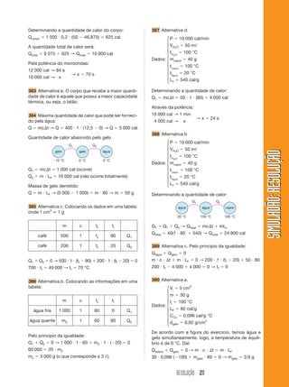 RESOLUÇÃO 211
SIMULADÃO:RESOLUÇÃOSIMULADÃO:RESOLUÇÃO
387 Alternativa d.
P ϭ 10 000 cal/min
VH2O ϭ 50 mᐉ
tiH2O
ϭ 100 °C
Dados: mvapor ϭ 40 g
tivapor
ϭ 100 °C
tiágua
ϭ 20 °C
Lv ϭ 540 cal/g
Determinando a quantidade de calor:
Q1 ϭ mc⌬t ϭ 50 и 1 и (80) ϭ 4 000 cal
Através da potência:
10 000 cal → 1 min
4 000 cal → x
→ x ϭ 24 s
388 Alternativa b.
P ϭ 10 000 cal/min
VH2O ϭ 50 mᐉ
tiH2O
ϭ 100 °C
Dados: mvapor ϭ 40 g
tivapor
ϭ 100 °C
tiágua
ϭ 20 °C
Lv ϭ 540 cal/g
Determinando a quantidade de calor:
Determinando a quantidade de calor do corpo:
Qcorpo ϭ 1 000 и 0,2 и (50 Ϫ 46,875) ϭ 625 cal
A quantidade total de calor será:
Qtotal ϭ 9 375 ϩ 625 → Qtotal ϭ 10 000 cal
Pela potência do microondas:
12 000 cal → 84 s
10 000 cal → x
→ x ϭ 70 s
383 Alternativa e. O corpo que recebe a maior quanti-
dade de calor é aquele que possui a maior capacidade
térmica, ou seja, o latão.
384 Máxima quantidade de calor que pode ser forneci-
do pela água:
Q ϭ mc⌬t → Q ϭ 400 и 1 и (12,5 Ϫ 0) → Q ϭ 5 000 cal
Quantidade de calor absorvido pelo gelo
Q1 ϭ mc⌬t ϭ 1 000 cal (ocorre)
Q2 ϭ m и LF ϭ 16 000 cal (não ocorre totalmente)
Massa de gelo derretido:
Q ϭ m и LF → (5 000 Ϫ 1 000) ϭ m и 80 → m ϭ 50 g
385 Alternativa c. Colocando os dados em uma tabela:
onde 1 cm3
ϵ 1 g
gelo gelo água
Q1 Q2
Ϫ10 °C 0 °C 0 °C
Q1 ϩ Q2 ϭ 0 → 500 и 1 и (tf Ϫ 90) ϩ 200 и 1 и (tf Ϫ 20) ϭ 0
700 и tf ϭ 49 000 → tf ϭ 70 °C
386 Alternativa b. Colocando as informações em uma
tabela:
m c tf ti
café 500 1 tf 90 Q1
café 200 1 tf 20 Q2
m c tf ti
água fria 1 000 1 60 0 Q1
água quente m2 1 60 80 Q2
De acordo com a figura do exercício, temos água e
gelo simultaneamente, logo, a temperatura de equilí-
brio é de 0 °C. Daí:
Qesfera ϩ Qgelo ϭ 0 → m и c и ⌬t ϭ m и LF
30 и 0,096 (Ϫ100) ϩ mgelo и 80 ϭ 0 → mgelo ϭ 3,6 g
água água vapor
Q1 Q2
20 °C 100 °C 100 °C
QT ϭ Q1 ϩ Q2 → Qtotal ϭ mc⌬t ϩ mLv
Qtotal ϭ 40(1 и 80 ϩ 540) → Qtotal ϭ 24 800 cal
389 Alternativa c. Pelo princípio da igualdade:
Qágua ϩ Qgelo ϭ 0
m и c и ⌬t ϩ m и LF ϭ 0 → 200 и 1 и (tf Ϫ 20) ϩ 50 и 80
200 и tf Ϫ 4 000 ϩ 4 000 ϭ 0 → tf ϭ 0
390 Alternativa a.
Vi ϭ 5 cm3
m ϭ 30 g
ti ϭ 100 °C
LF ϭ 80 cal/g
CCu ϭ 0,096 cal/g °C
dgelo ϭ 0,92 g/cm3
⎧
⎪
⎪
⎪
⎪
⎨
⎪
⎪
⎪
⎪
⎩
⎧
⎪
⎪
⎪
⎪
⎪
⎨
⎪
⎪
⎪
⎪
⎪
⎩
⎧
⎪
⎪
⎪
⎪
⎪
⎨
⎪
⎪
⎪
⎪
⎪
⎩
Pelo princípio da igualdade:
Q1 ϩ Q2 ϭ 0 → 1 000 и 1 и 60 ϩ m2 и 1 и (Ϫ20) ϭ 0
60 000 ϭ 20 и m2
m2 ϭ 3 000 g (o que corresponde a 3 ᐉ).
Dados:
 