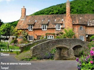 Para os erros Perdão! Para os fracassos Chance! Para os amores impossíveis Tempo! 