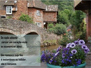 De nada adianta cercar um coração vazio  ou economizar alma.  Um romance cujo fim  é instantâneo ou indolor,  não é romance. 