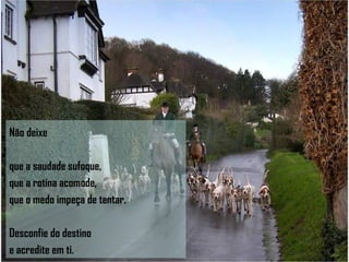 Não deixe que a saudade sufoque,  que a rotina acomode,  que o medo impeça de tentar.  Desconfie do destino  e acredite em ti. 