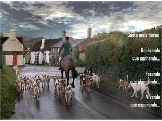 Gaste mais horas  Realizando que sonhando... Fazendo que planejando... Vivendo que esperando... 