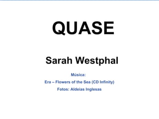 QUASE Sarah Westphal Música:  Era – Flowers of the Sea (CD Infinity) Fotos: Aldeias Inglesas 