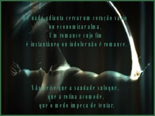 De nada adianta cercar um coração vazio  ou economizar alma.  Um romance cujo fim é instantâneo ou indolor não é romance. Não deixe que a saudade sufoque,  que a rotina acomode, que o medo impeça de tentar. 