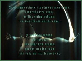 Se a virtude estivesse mesmo no meio-termo,  o mar não teria ondas,  os dias seriam nublados  e o arco-íris em tons de cinza.  O nada não ilumina,  não inspira,  não aflige nem acalma,  apenas amplia o vazio  que cada um traz dentro de si.  