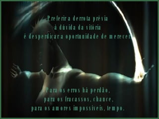 Preferir a derrota prévia à dúvida da vitória  é desperdiçar a oportunidade de merecer. Para os erros há perdão, para os fracassos, chance, para os amores impossíveis, tempo.  