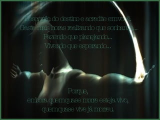 Desconfie do destino e acredite em você.  Gaste mais horas realizando que sonhando... Fazendo que planejando...  Vivendo que esperando...  Porque,  embora quem quase morre esteja vivo,  quem quase vive já morreu.  