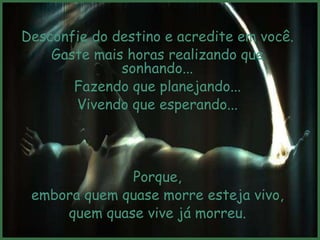 Desconfie do destino e acredite em você.
    Gaste mais horas realizando que
              sonhando...
       Fazendo que planejando...
       Vivendo que esperando...




              Porque,
 embora quem quase morre esteja vivo,
     quem quase vive já morreu.
 
