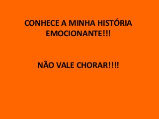 CONHECE A MINHA HISTÓRIA
EMOCIONANTE!!!
NÃO VALE CHORAR!!!!
 