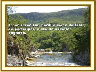 E por acreditar, perdi o medo de falar, de participar, e até de cometer  enganos. 