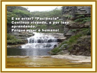 E se errar? “Paciência”... Continuo vivendo, e por isso  aprendendo. Porque errar é humano! 