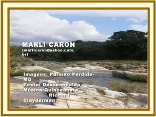 MARLI CARON (marlicaron@yahoo.com.br) Imagens: Paraíso Perdido- MG Texto: Desconhecido Música:Quinceanera Richard Clayderman 
