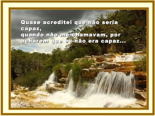 Quase acreditei que não seria capaz, quando não me chamavam, por acharem que eu não era capaz... 