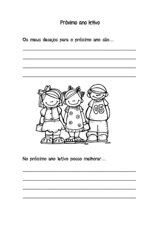 Próximo ano letivo
Os meus desejos para o próximo ano são…
_______________________________________________
_______________________________________________
_______________________________________________
_______________________________________________
No próximo ano letivo posso melhorar…
_______________________________________________
_______________________________________________
_______________________________________________
_______________________________________________
 