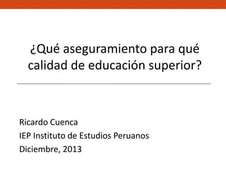 ¿Qué aseguramiento para qué
calidad de educación superior?

Ricardo Cuenca
IEP Instituto de Estudios Peruanos
Diciembre, 2013

 