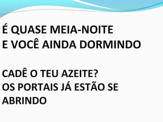 É QUASE MEIA-NOITE
E VOCÊ AINDA DORMINDO
CADÊ O TEU AZEITE?
OS PORTAIS JÁ ESTÃO SE
ABRINDO
 
