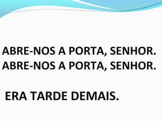 ABRE-NOS A PORTA, SENHOR.
ABRE-NOS A PORTA, SENHOR.
ERA TARDE DEMAIS.
 