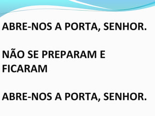 ABRE-NOS A PORTA, SENHOR.
NÃO SE PREPARAM E
FICARAM
ABRE-NOS A PORTA, SENHOR.
 