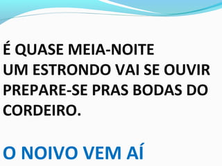 É QUASE MEIA-NOITE
UM ESTRONDO VAI SE OUVIR
PREPARE-SE PRAS BODAS DO
CORDEIRO.
O NOIVO VEM AÍ
 