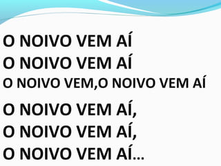 O NOIVO VEM AÍ
O NOIVO VEM AÍ
O NOIVO VEM,O NOIVO VEM AÍ
O NOIVO VEM AÍ,
O NOIVO VEM AÍ,
O NOIVO VEM AÍ...
 