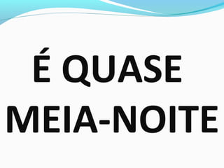 É QUASE
MEIA-NOITE
 