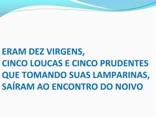 ERAM DEZ VIRGENS,
CINCO LOUCAS E CINCO PRUDENTES
QUE TOMANDO SUAS LAMPARINAS,
SAÍRAM AO ENCONTRO DO NOIVO
 