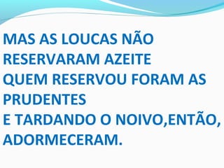 MAS AS LOUCAS NÃO
RESERVARAM AZEITE
QUEM RESERVOU FORAM AS
PRUDENTES
E TARDANDO O NOIVO,ENTÃO,
ADORMECERAM.
 