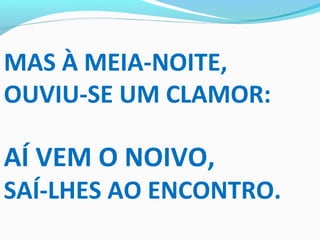 MAS À MEIA-NOITE,
OUVIU-SE UM CLAMOR:
AÍ VEM O NOIVO,
SAÍ-LHES AO ENCONTRO.
 