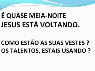 É QUASE MEIA-NOITE
JESUS ESTÁ VOLTANDO.
COMO ESTÃO AS SUAS VESTES ?
OS TALENTOS, ESTAIS USANDO ?
 