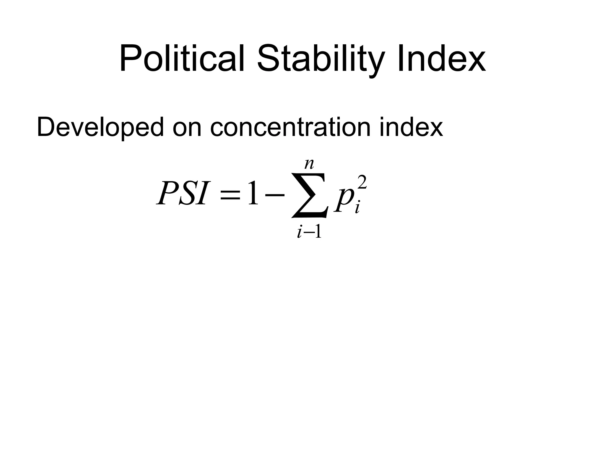 Political Stability Index
Developed on concentration index
                     n
         PSI = 1 − ∑ p     2
                           i
                    i −1
 