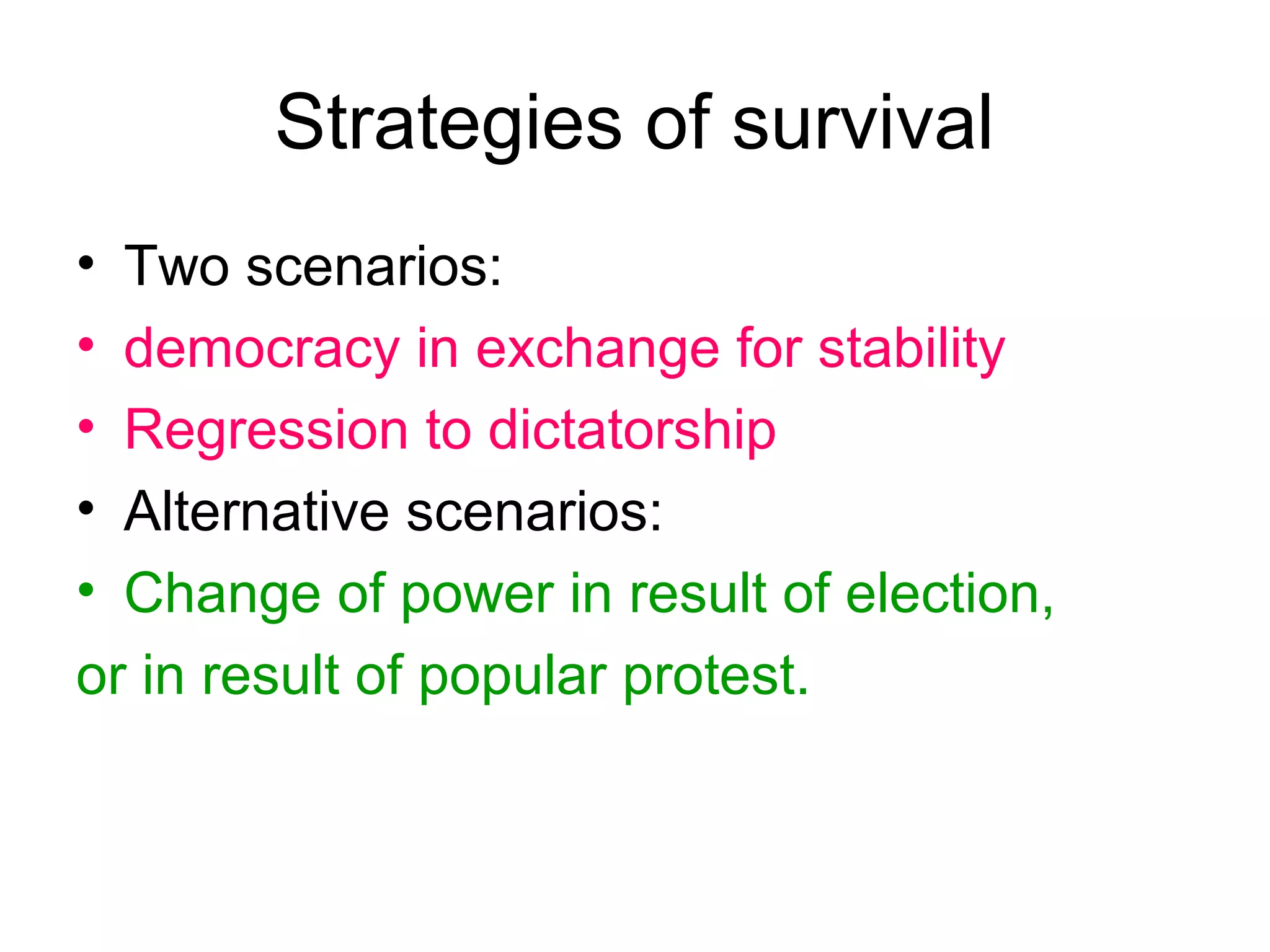 Strategies of survival
• Two scenarios:
• democracy in exchange for stability
• Regression to dictatorship
• Alternative scenarios:
• Change of power in result of election,
or in result of popular protest.
 