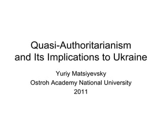 Quasi-Authoritarianism
and Its Implications to Ukraine
           Yuriy Matsiyevsky
   Ostroh Academy National University
                 2011
 