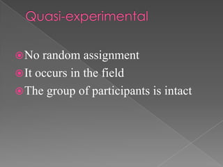  No  random assignment
 It occurs in the field
 The group of participants is intact
 