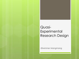 Quasi-
Experimental
Research Design
-Erlwinmer Mangmang
 
