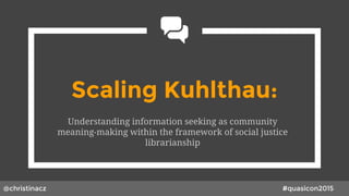 THIS IS YOUR
PRESENTATION TITLE
Scaling Kuhlthau:
Understanding information seeking as community
meaning-making within the framework of social justice
librarianship
@christinacz #quasicon2015
 