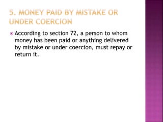  According to section 72, a person to whom
money has been paid or anything delivered
by mistake or under coercion, must repay or
return it.
 