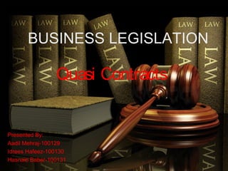 BUSINESS LEGISLATION

                Quasi Contracts


Presented By:
Aadil Mehraj-100129
Idrees Hafeez-100130
Hasnain Baber-100131
 