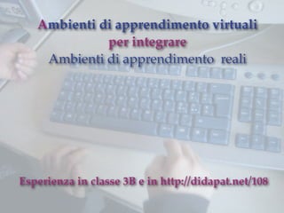 Ambienti di apprendimento virtuali
             per integrare
    Ambienti di apprendimento reali




Esperienza in classe 3B e in http://didapat.net/108
 