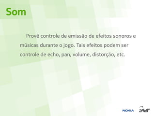 Som

    Provê controle de emissão de efeitos sonoros e
  músicas durante o jogo. Tais efeitos podem ser
  controle de echo, pan, volume, distorção, etc.
 