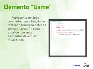 Elemento “Game”
    Representa um jogo
 completo, tem a função de
 realizar a transição entre as
 cenas e “avisar” a cena
 atual de que seus
 elementos devem ser
 atualizados.
 