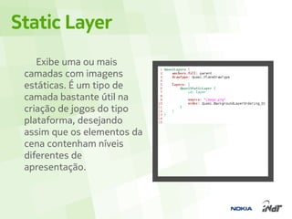 Static Layer
    Exibe uma ou mais
 camadas com imagens
 estáticas. É um tipo de
 camada bastante útil na
 criação de jogos do tipo
 plataforma, desejando
 assim que os elementos da
 cena contenham níveis
 diferentes de
 apresentação.
 