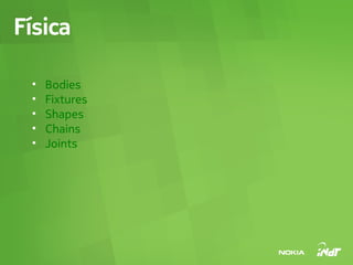 Física

 •   Bodies
 •   Fixtures
 •   Shapes
 •   Chains
 •   Joints
 