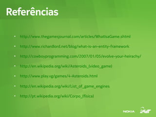 Referências

 •   http://www.thegamesjournal.com/articles/WhatIsaGame.shtml

 •   http://www.richardlord.net/blog/what-is-an-entity-framework

 •   http://cowboyprogramming.com/2007/01/05/evolve-your-heirachy/

 •   http://en.wikipedia.org/wiki/Asteroids_(video_game)

 •   http://www.play.vg/games/4-Asteroids.html

 •   http://en.wikipedia.org/wiki/List_of_game_engines

 •   http://pt.wikipedia.org/wiki/Corpo_(física)
 